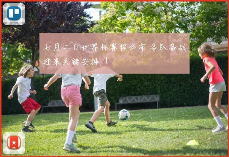 七月二日世界杯赛程公布 各队备战迎来关键安排_1