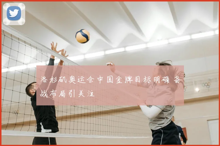 洛杉矶奥运会中国金牌目标明确 备战布局引关注