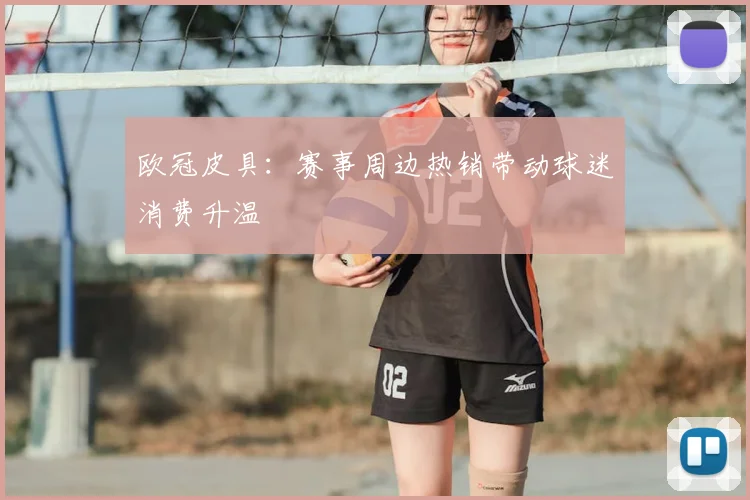 欧冠皮具:赛事周边热销带动球迷消费升温