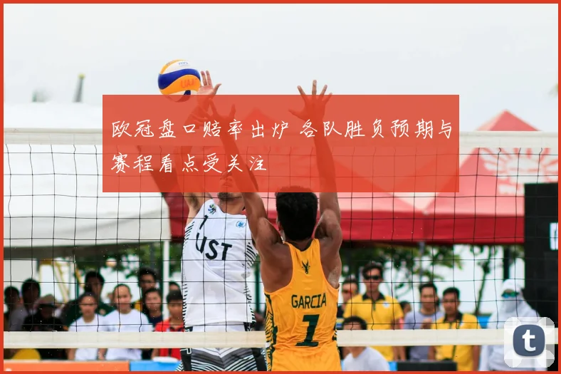 欧冠盘口赔率出炉 各队胜负预期与赛程看点受关注
