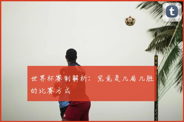 世界杯赛制解析：究竟是几局几胜的比赛方式