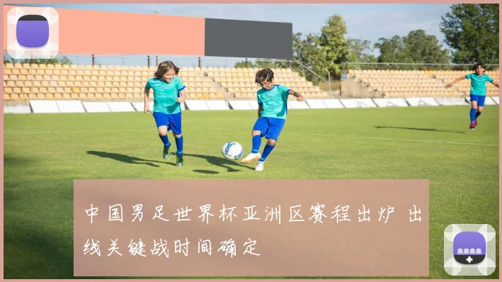 中国男足世界杯亚洲区赛程出炉 出线关键战时间确定