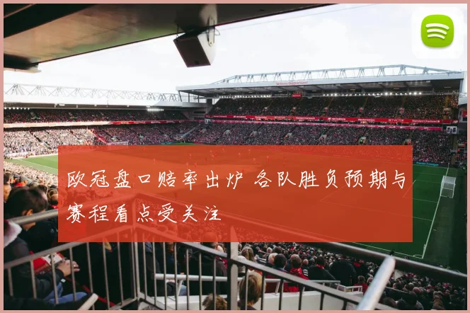 欧冠盘口赔率出炉 各队胜负预期与赛程看点受关注