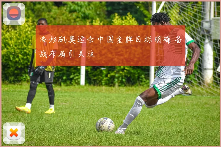 洛杉矶奥运会中国金牌目标明确 备战布局引关注