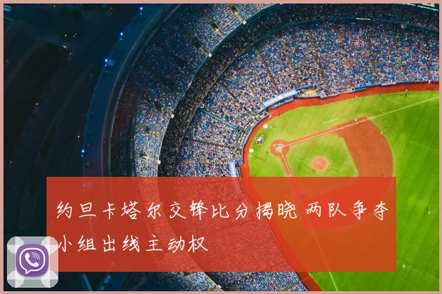 约旦卡塔尔交锋比分揭晓 两队争夺小组出线主动权
