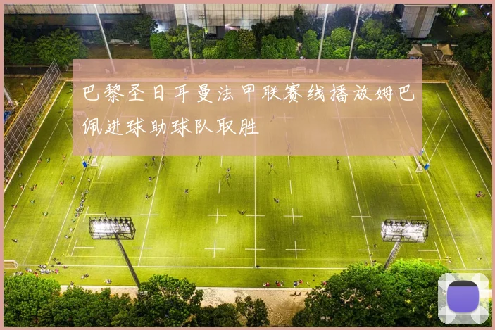 巴黎圣日耳曼法甲联赛线播放姆巴佩进球助球队取胜