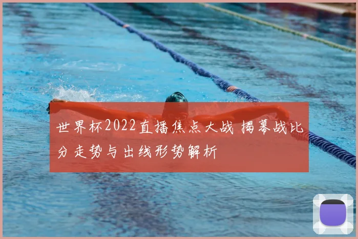 世界杯2022直播焦点大战 揭幕战比分走势与出线形势解析