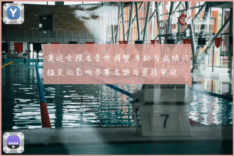 奥运会报名条件调整 年龄与成绩门槛变化影响参赛名额与资格审核