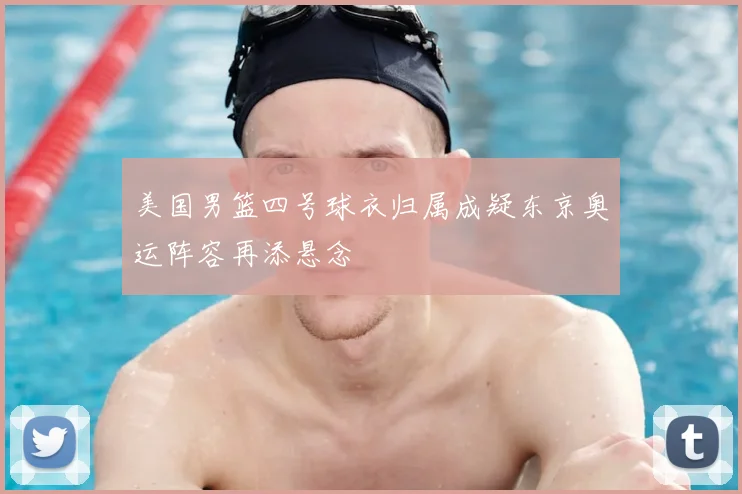 美国男篮四号球衣归属成疑东京奥运阵容再添悬念