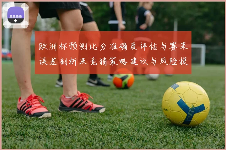 欧洲杯预测比分准确度评估与赛果误差剖析及竞猜策略建议与风险提示