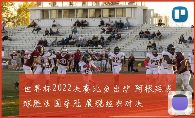 世界杯2022决赛比分出炉 阿根廷点球胜法国夺冠 展现经典对决