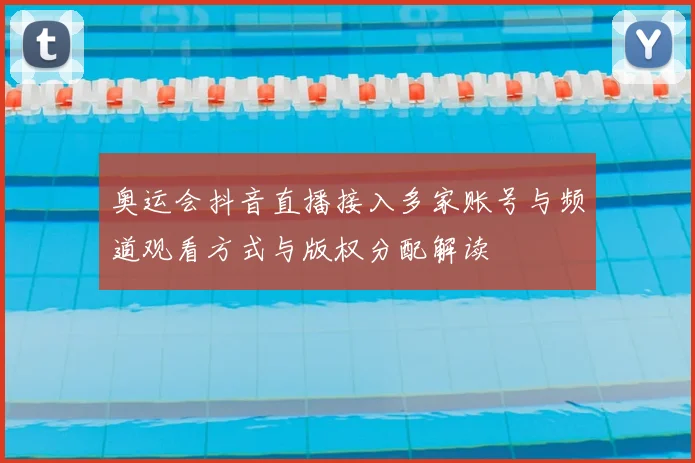 奥运会抖音直播接入多家账号与频道观看方式与版权分配解读