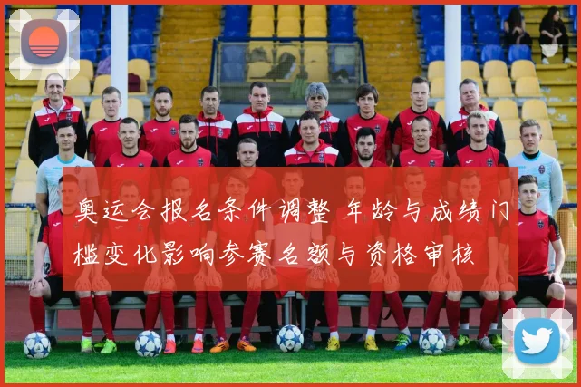 奥运会报名条件调整 年龄与成绩门槛变化影响参赛名额与资格审核