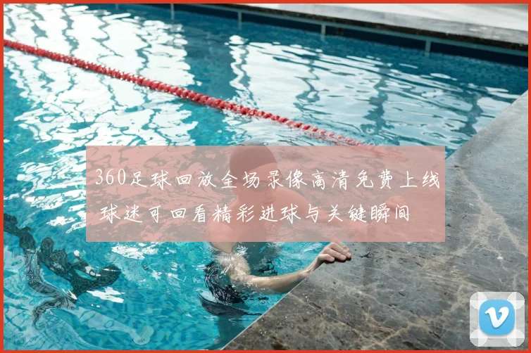 360足球回放全场录像高清免费上线 球迷可回看精彩进球与关键瞬间