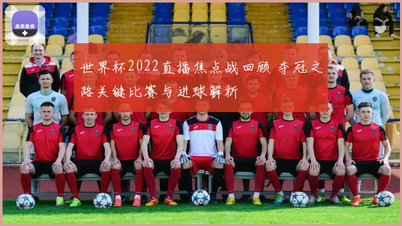 世界杯2022直播焦点战回顾 夺冠之路关键比赛与进球解析