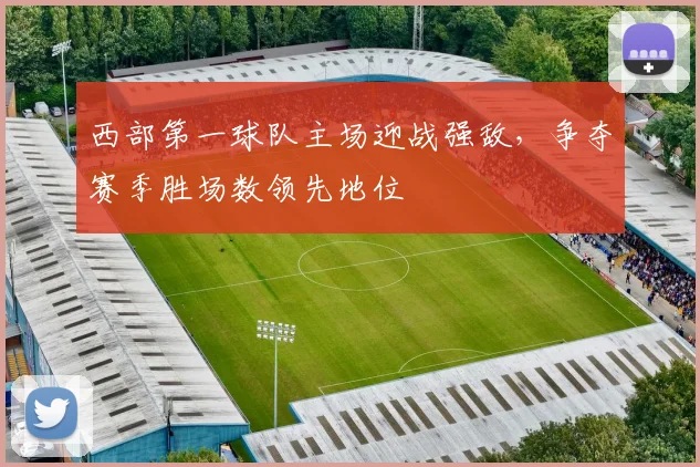 西部第一球队主场迎战强敌，争夺赛季胜场数领先地位