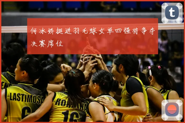 何冰娇挺进羽毛球女单四强将争夺决赛席位