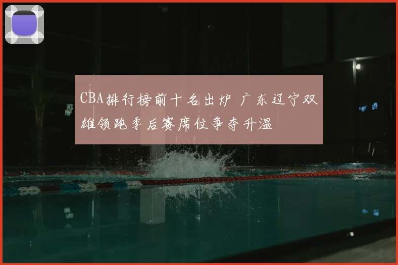 CBA排行榜前十名出炉 广东辽宁双雄领跑季后赛席位争夺升温