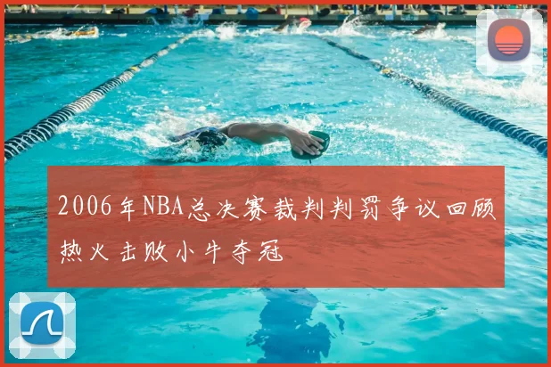 2006年NBA总决赛裁判判罚争议回顾热火击败小牛夺冠