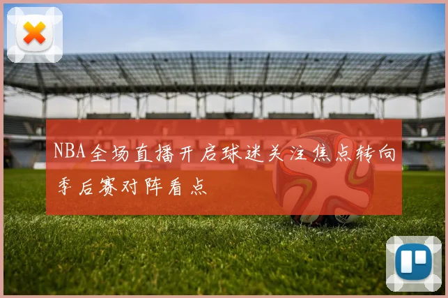 NBA全场直播开启球迷关注焦点转向季后赛对阵看点