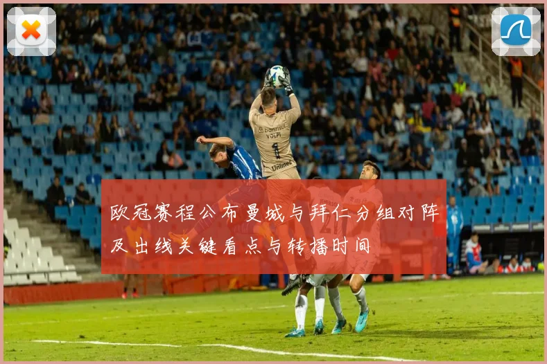 欧冠赛程公布曼城与拜仁分组对阵及出线关键看点与转播时间