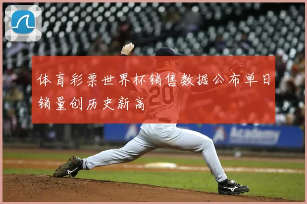 体育彩票世界杯销售数据公布单日销量创历史新高