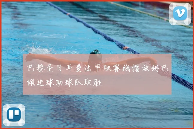 巴黎圣日耳曼法甲联赛线播放姆巴佩进球助球队取胜