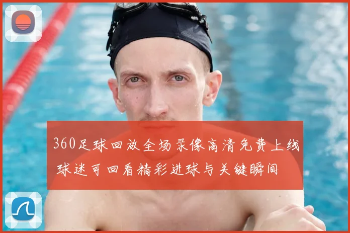 360足球回放全场录像高清免费上线 球迷可回看精彩进球与关键瞬间
