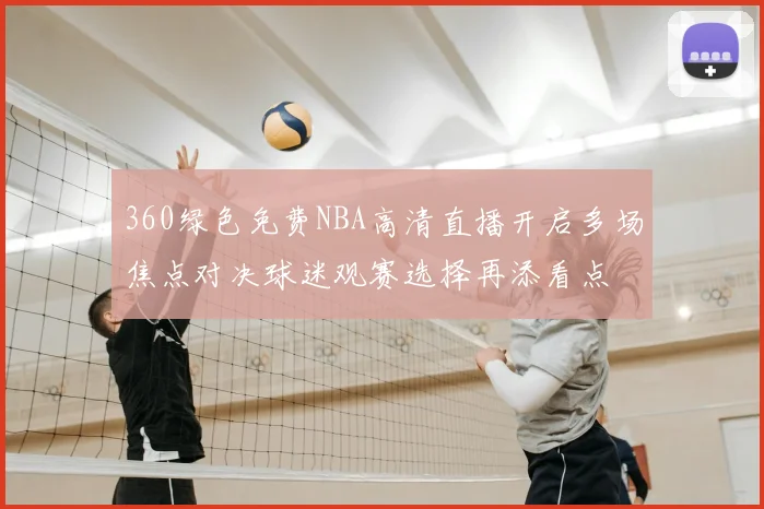 360绿色免费NBA高清直播开启多场焦点对决球迷观赛选择再添看点