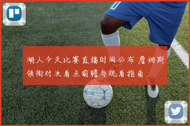 湖人今天比赛直播时间公布 詹姆斯领衔对决看点前瞻与观看指南