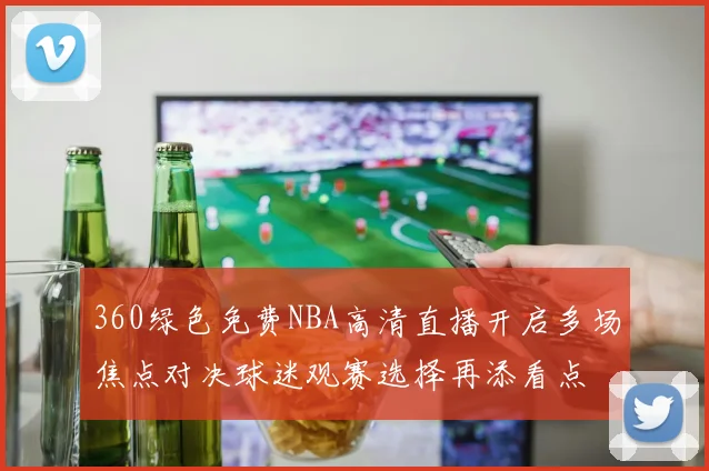 360绿色免费NBA高清直播开启多场焦点对决球迷观赛选择再添看点