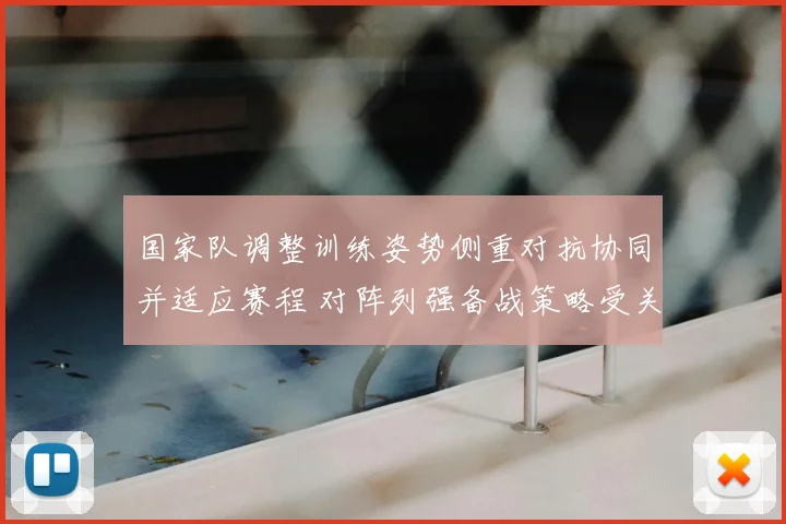 国家队调整训练姿势侧重对抗协同并适应赛程 对阵列强备战策略受关注