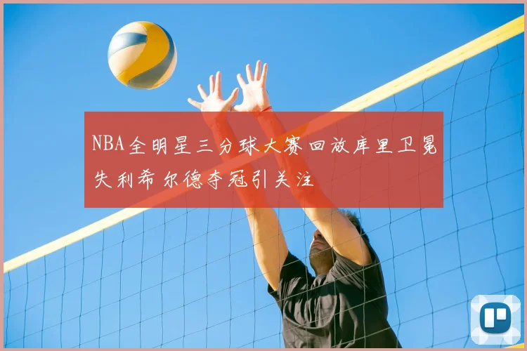 NBA全明星三分球大赛回放库里卫冕失利希尔德夺冠引关注