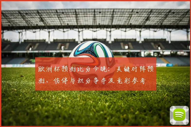 欧洲杯预测比分今晚：关键对阵预测、伤停与积分争夺及竞彩参考