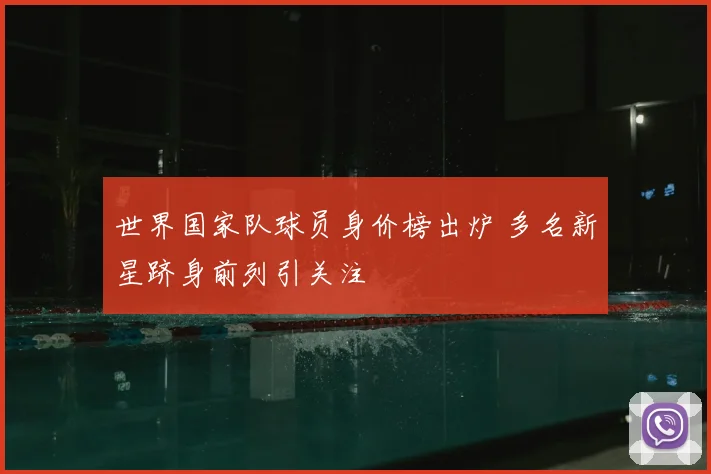 世界国家队球员身价榜出炉 多名新星跻身前列引关注