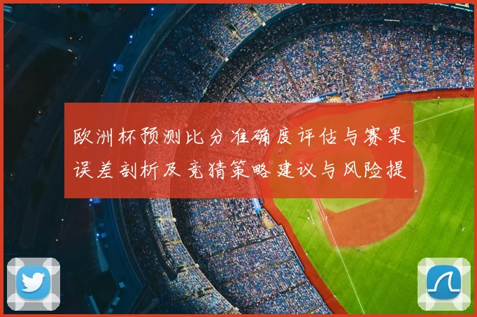 欧洲杯预测比分准确度评估与赛果误差剖析及竞猜策略建议与风险提示
