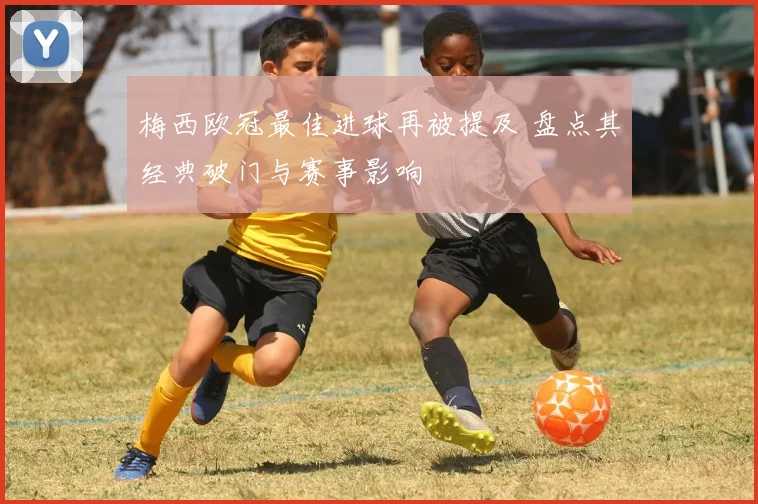 梅西欧冠最佳进球再被提及 盘点其经典破门与赛事影响