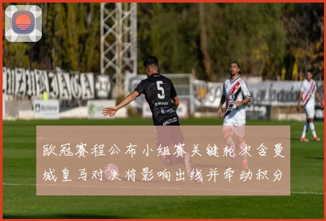 欧冠赛程公布小组赛关键轮次含曼城皇马对决将影响出线并牵动积分