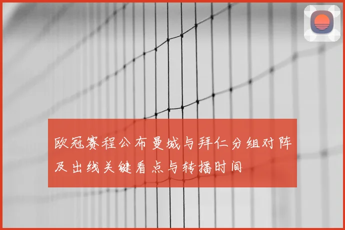 欧冠赛程公布曼城与拜仁分组对阵及出线关键看点与转播时间