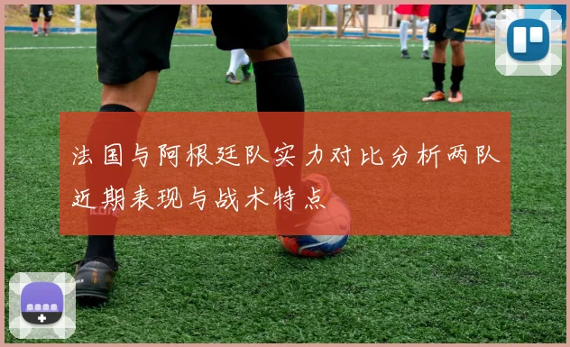 法国与阿根廷队实力对比分析两队近期表现与战术特点