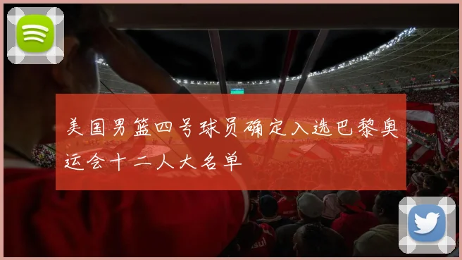 美国男篮四号球员确定入选巴黎奥运会十二人大名单