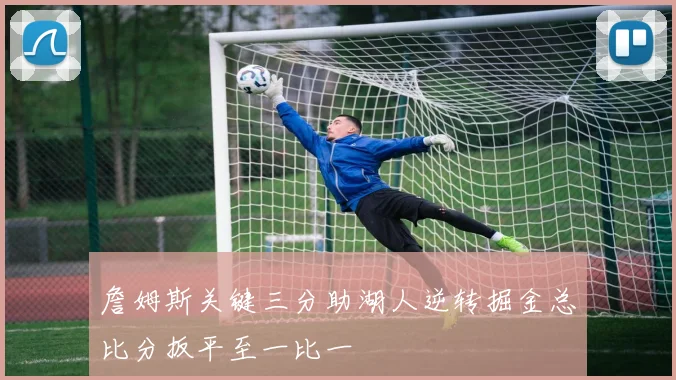 詹姆斯关键三分助湖人逆转掘金总比分扳平至一比一