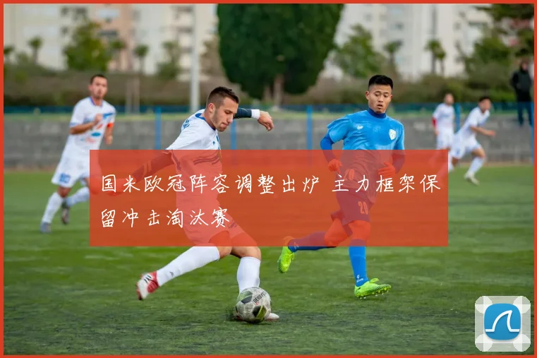 国米欧冠阵容调整出炉 主力框架保留冲击淘汰赛