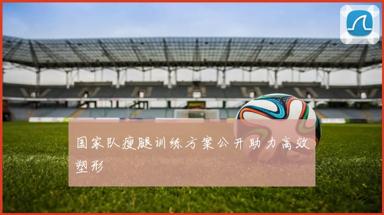 国家队瘦腿训练方案公开助力高效塑形