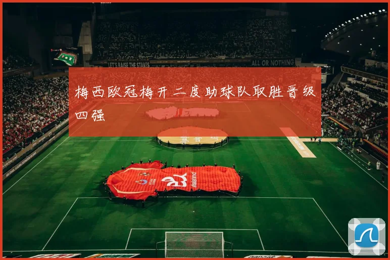 梅西欧冠梅开二度助球队取胜晋级四强