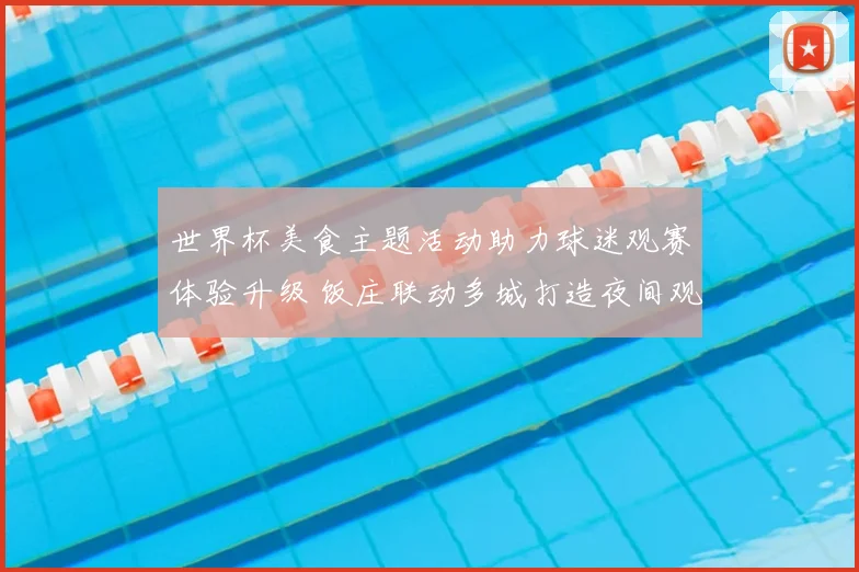 世界杯美食主题活动助力球迷观赛体验升级 饭庄联动多城打造夜间观赛场景