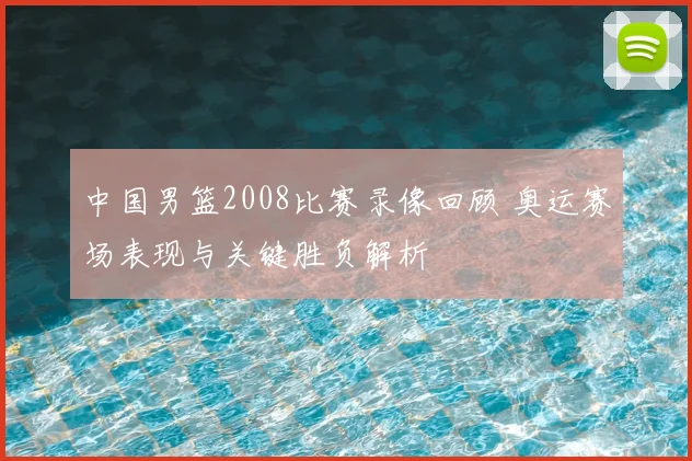 中国男篮2008比赛录像回顾 奥运赛场表现与关键胜负解析