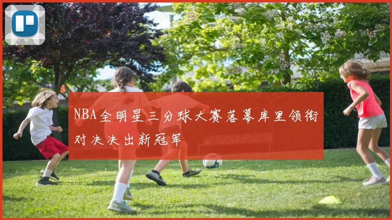 NBA全明星三分球大赛落幕库里领衔对决决出新冠军