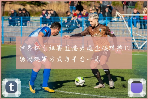 世界杯小组赛直播渠道全梳理热门场次观赛方式与平台一览