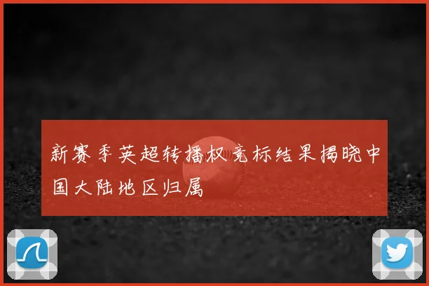 新赛季英超转播权竞标结果揭晓中国大陆地区归属